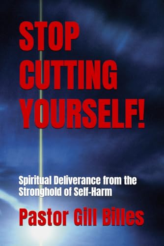 STOP CUTTING YOURSELF!: Spiritual Deliverance from the Stronghold of Self-Harm