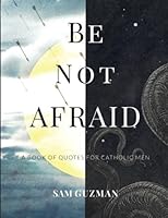 Be Not Afraid: A Book of Quotes for Catholic Men 1502936232 Book Cover