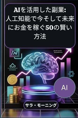 AIを活用した副業: 人工知能で今そして未来にお金を稼ぐ50の賢い方法 (Japanese Edition)