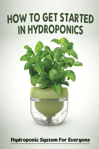 How To Get Started In Hydroponics: Hydroponic System For Everyone: The Essential Hydroponics For Beginners Guide