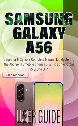 SAMSUNG GALAXY A56 USER GUIDE: Beginner & Seniors Complete Manual for Mastering the A56 Series mobile phones plus Tips on Android 15 & One UI 7