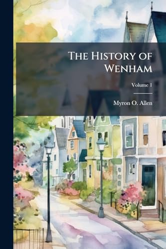 The History of Wenham: Civil and Ecclesiastical: From its Settlement in 1639, to 1860; Volume 1