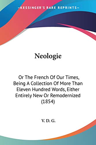 Neologie: Or The French Of Our Times, Being A Collection Of More Than Eleven Hundred Words, Either Entirely New Or Remodernized (1854)