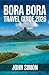 BORA BORA TRAVEL GUIDE 2026: “Bora Bora 2026: Your Complete Travel Guide for a Stress-Free, Unforgettable Island Escape”