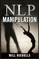 Nlp Manipulation: Influencing Others Using Neuro-Linguistic Programming and Emotional Intelligence Use Dark Psychology and Body Language Analysis to Become a Mind Control Master 3986538887 Book Cover