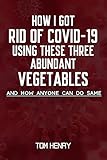  HOW I GOT RID OF COVID-19 USING THESE THREE ABUNDANT VEGETABLES: AND HOW ANYONE CAN DO THE SAME (English Edition)