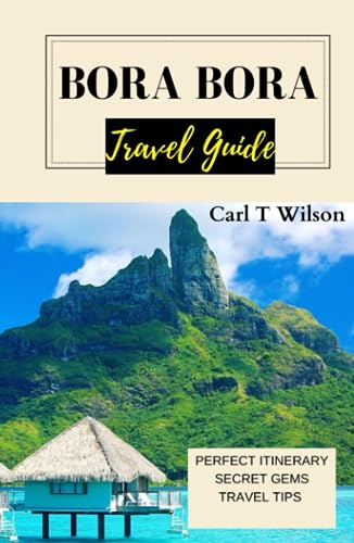 Bora Bora Travel Guide: Your Ultimate Vacation Guide to Basking in Paradise on Tahiti Island and French Polynesia 2023 - 2024
