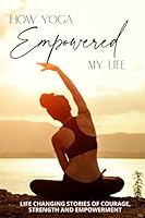 How Yoga Empowered My Life: Life Changing Stories of Courage, Strength and Empowerment B0BNZ6G2ZT Book Cover