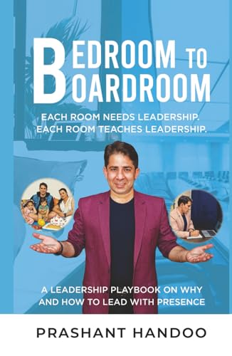 BEDROOM TO BOARDROOM: EACH ROOM NEEDS LEADERSHIP. EACH ROOM TEACHES LEADERSHIP. A LEADERSHIP PLAYBOOK ON WHY AND HOW TO LEAD WITH PRESENCE