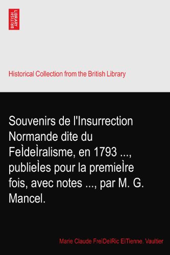 Souvenirs de l'Insurrection Normande dite du FeÃŒdeÃŒralisme, en 1793 ..., publieÃŒes pour la premieÃŒre fois, avec notes ..., par M. G. Mancel.