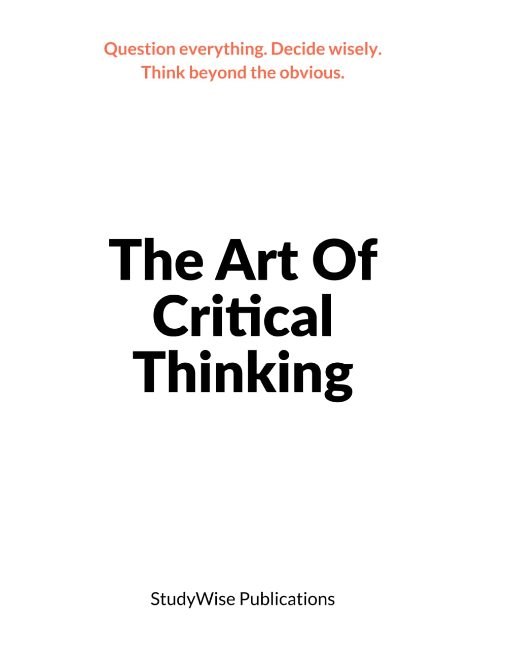 The Art of Critical Thinking: Learn how to question assumptions, analyze information, and make better decisions. (The Art of Intentional Living)