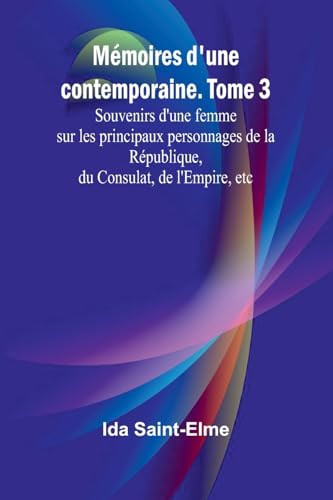 Mémoires d'une contemporaine. Tome 3; Souvenirs d'une femme sur les principaux personnages de la République, du Consulat, de l'Empire, etc (French Edition)