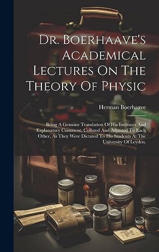 Dr. Boerhaave's Academical Lectures On The Theory Of Physic: Being A Genuine Translation Of His Institutes And Explanatory Comment, Collated And ... To His Students At The University Of Leyden.