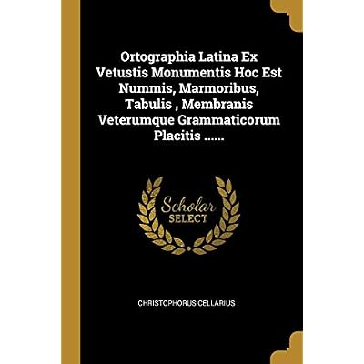 Ortographia Latina Ex Vetustis Monumentis Hoc Est Nummis, Marmoribus, Tabulis, Membranis Veterumque Grammaticorum Placitis ......
