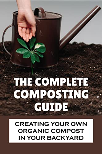 The Complete Composting Guide: Creating Your Own Organic Compost In