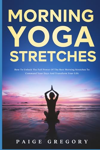 Morning Yoga Stretches: How To Unlock The Full Power Of The Best Morning Stretches To Command Your Days And Transform Your Life