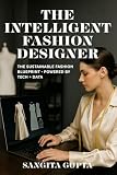 THE INTELLIGENT FASHION DESIGNER: THE SUSTAINABLE FASHION BLUEPRINT- POWERED BY TECH + DATA (Fashion Metaverse)