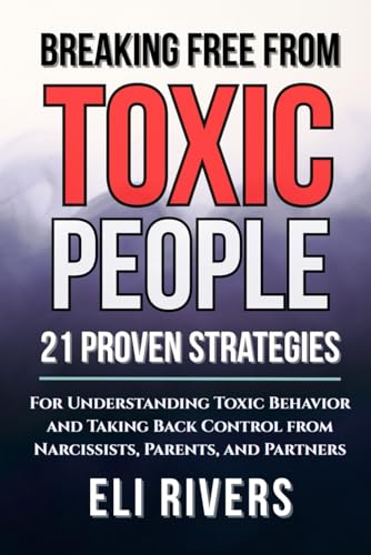 Breaking Free from Toxic People: 21 Proven Strategies for Understanding