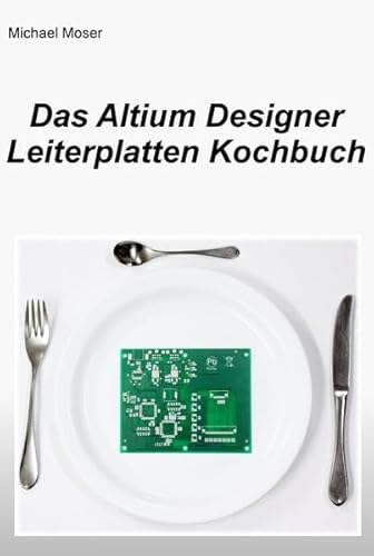 Das Altium Designer Leiterplatten Kochbuch: Eine Einführung in die erfolgreiche Leiterplattenentwicklung mit dem Altium Designer Das Altium Designer Leiterplatten Kochbuch: Eine Einführung in die erfolgreiche Leiterplattenentwicklung mit dem Altium Designer