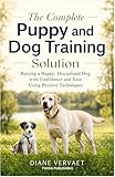 The Complete Puppy and Dog Training Solution: Raising a Happy Disciplined Dog with Confidence and Ease Using Positive Techniques
