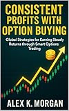 Consistent Profits with Option Buying: Global Strategies for Earning Steady Returns through Smart Options Trading (English Edition)