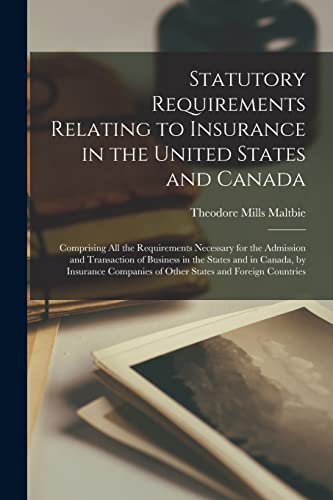 Statutory Requirements Relating to Insurance in the United States and Canada [microform]: Comprising All the Requirements Necessary for the Admission ... by Insurance Companies of Other States And...