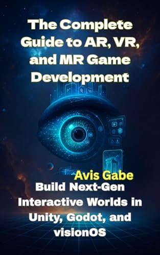 The Complete Guide to AR, VR, and MR Game Development: Build Next-Gen Interactive Worlds in Unity, Godot, and visionOS