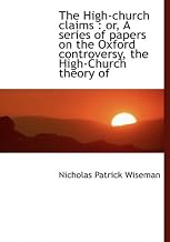 The High-Church Claims: Or, a Series of Papers on the Oxford Controversy, the High-Church Theory of