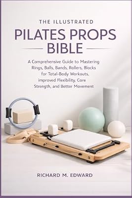 THE ILLUSTRATED PILATES PROPS BIBLE: A Comprehensive Guide to Mastering Rings, Balls, Bands, Rollers, and Blocks for Total-Body Workouts, Improved Flexibility, Core Strength, and Better Movement