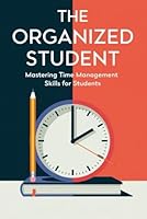 The Organized Student: Mastering Time Management Skills for Students B0F5M83VT2 Book Cover