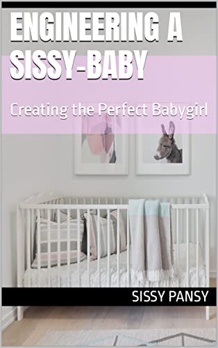 Engineering A Sissy-Baby: Creating the Perfect Babygirl (Sissy Transformations)
