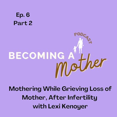 Pt.2 Mothering While Grieving Loss of Mother After Infertility w. Lexi