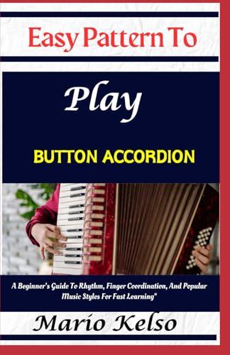 Easy Pattern To Play Button accordion: A Beginner’s Guide To Rhythm, Finger Coordination, And Popular Music Styles For Fast Learning"