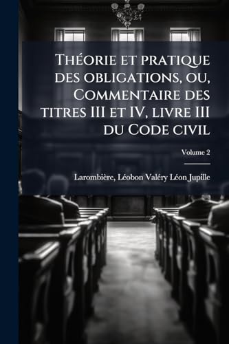 Théorie et pratique des obligations, ou, Commentaire des titres III et IV, livre III du Code civil; Volume 2 (French Edition)