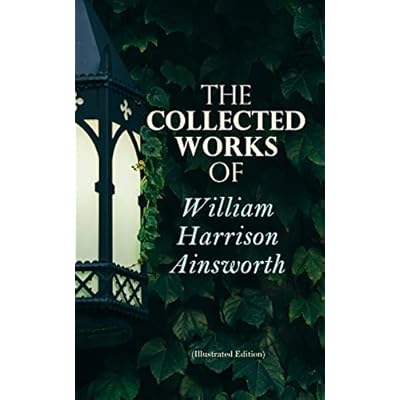 The Collected Works of William Harrison Ainsworth (Illustrated Edition): Historical Romances, Adventure Novels, Gothic Tales & Short Stories