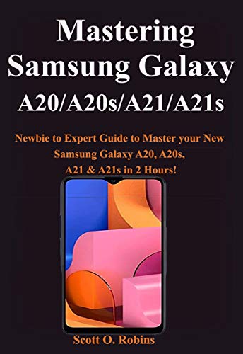 Mastering Samsung Galaxy A20/A20s/A21/A21s: Newbie to Expert Guide to Master your New Samsung Galaxy A20, A20s, A21 & A21s in 2 Hours!