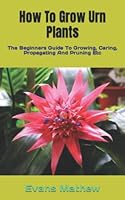 How To Grow Urn Plants: The Beginners Guide To Growing, Caring, Propagating And Pruning Etc B0BKHQ7CSH Book Cover