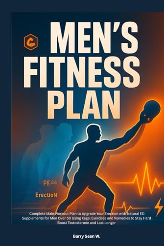 Men’s Fitness Plan: Complete Male Workout Plan to Upgrade Your Erection with Natural ED Supplements for Men Over 50 Using Kegel Exercises and Remedies to Stay Hard Boost Testosterone and Last Longer