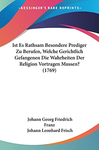 Ist Es Rathsam Besondere Prediger Zu Berufen, Welche Gerichtlich Gefangenen Die Wahrheiten Der Religion Vortragen Mussen? (1769) (German Edition)