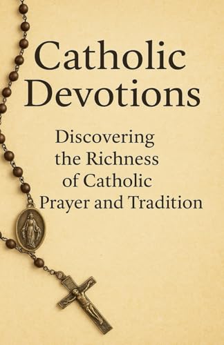 Catholic Devotions: Discovering The Richness Of Catholic Prayer And Tradition