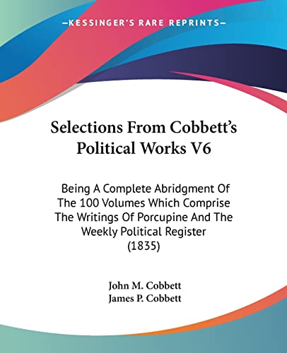 Selections From Cobbett's Political Works V6: Being A Complete Abridgment Of The 100 Volumes Which Comprise The Writings Of Porcupine And The Weekly Political Register (1835)