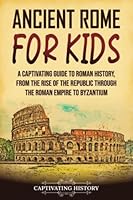 Ancient Rome for Kids: A Captivating Guide to Roman History, from the Rise of the Republic through the Roman Empire to Byzantium (History for Children) 1637165234 Book Cover