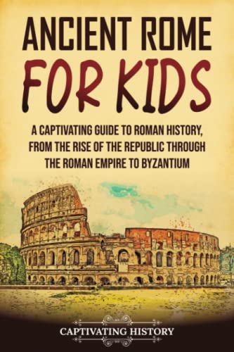 Captivating History Ancient Rome for Kids: A Guide to Roman from the Rise of the Republic through the Roman Empire to Byzantium (History for Children)