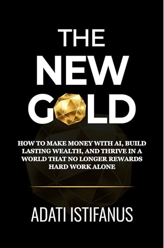 The New Gold: How to Make Money With AI, Build Lasting Wealth, and Thrive in a World That No Longer Rewards Hard Work Alone