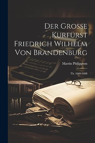 Der Grosse Kurfürst Friedrich Wilhelm Von Brandenburg: Th. 1660-1688 (German Edition)