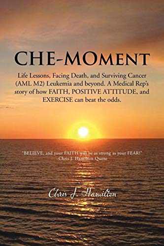 Che-Moment: Life Lessons, Facing Death, and Surviving Cancer (AML M2) Leukemia and Beyond. A Medical Rep's Story of How Faith, Positive Attitude, and Exercise can Beat the Odds.