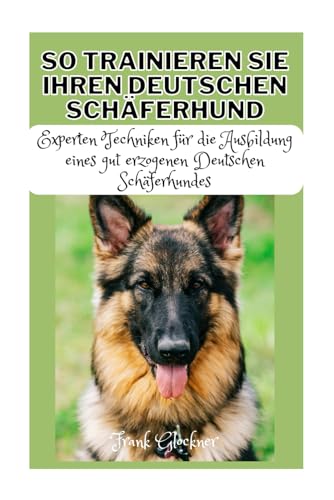 So Trainieren Sie Ihren Deutschen Schäferhund: Experten Techniken für die Ausbildung eines gut erzogenen Deutschen Schäferhundes (German Edition)