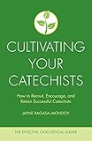 Cultivating Your Catechists: How to Recruit, Encourage, and Retain Successful Catechists (The Effective Catechetical Leader)