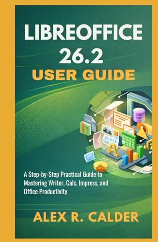 Libreoffice 26.2 User Guide: A Step-by-Step Practical Guide to Mastering Writer, Calc, Impress, and Office Productivity