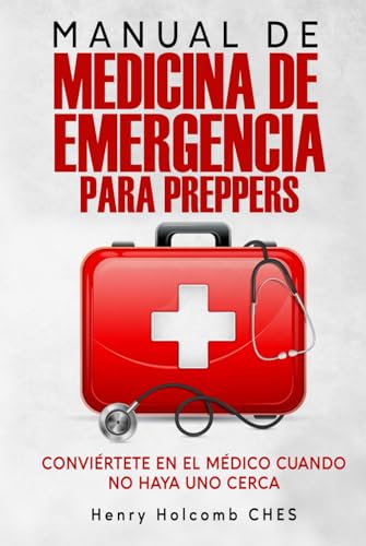 MANUAL DE MEDICINA DE EMERGENCIA PARA PREPPERS: Conviértete en el médico cuando no haya uno cerca